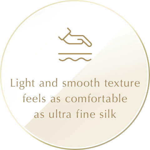 Light and smooth texture feels as comfortable as ultra fine silk